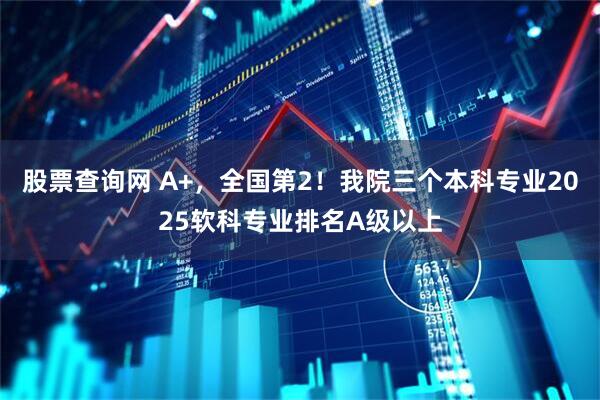 股票查询网 A+，全国第2！我院三个本科专业2025软科专业排名A级以上