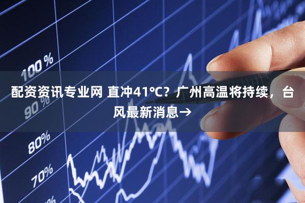 配资资讯专业网 直冲41℃？广州高温将持续，台风最新消息→