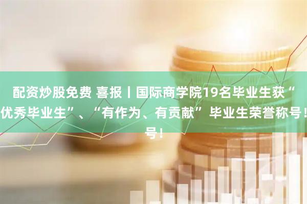 配资炒股免费 喜报丨国际商学院19名毕业生获“优秀毕业生”、“有作为、有贡献” 毕业生荣誉称号！