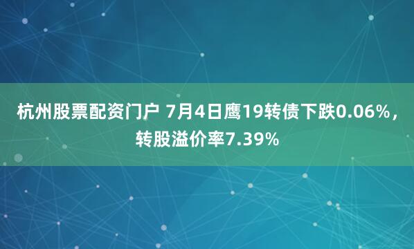 杭州股票配资门户 7月4日鹰19转债下跌0.06%，转股溢价率7.39%