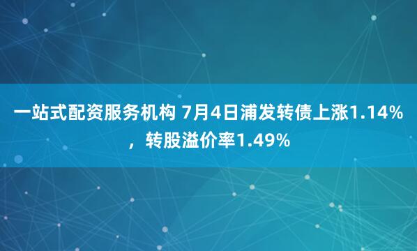 一站式配资服务机构 7月4日浦发转债上涨1.14%，转股溢价率1.49%