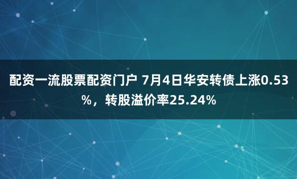 配资一流股票配资门户 7月4日华安转债上涨0.53%，转股溢价率25.24%