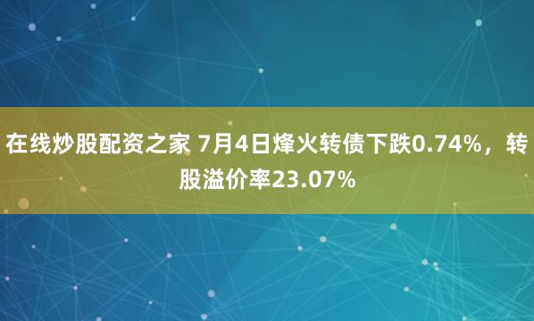 在线炒股配资之家 7月4日烽火转债下跌0.74%，转股溢价率23.07%