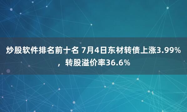 炒股软件排名前十名 7月4日东材转债上涨3.99%，转股溢价率36.6%