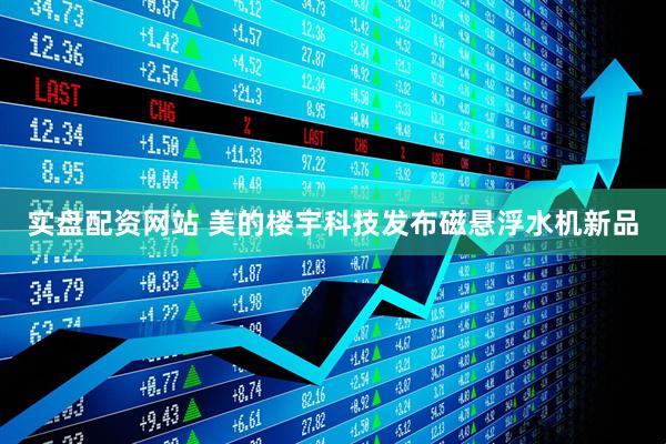 实盘配资网站 美的楼宇科技发布磁悬浮水机新品