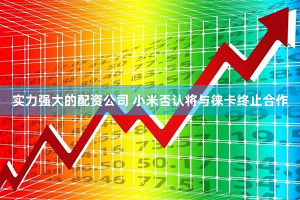 实力强大的配资公司 小米否认将与徕卡终止合作