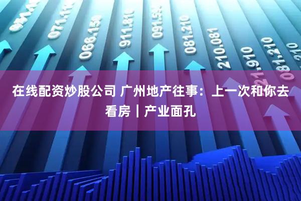 在线配资炒股公司 广州地产往事：上一次和你去看房｜产业面孔