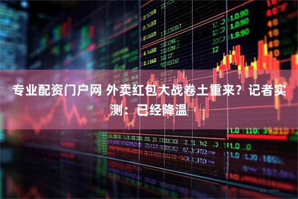 专业配资门户网 外卖红包大战卷土重来？记者实测：已经降温