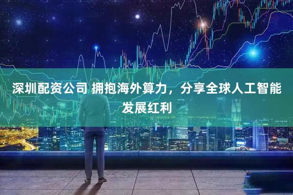深圳配资公司 拥抱海外算力，分享全球人工智能发展红利