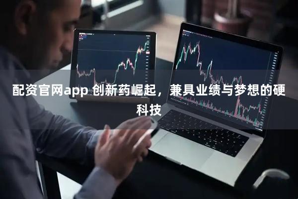 配资官网app 创新药崛起，兼具业绩与梦想的硬科技