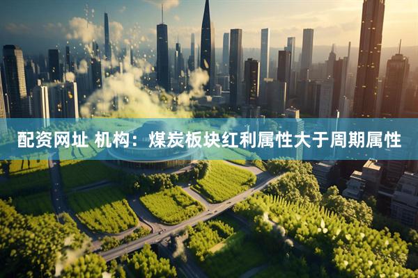 配资网址 机构：煤炭板块红利属性大于周期属性