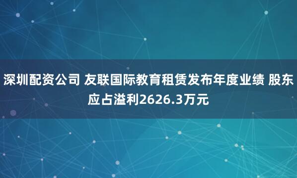 深圳配资公司 友联国际教育租赁发布年度业绩 股东应占溢利2626.3万元