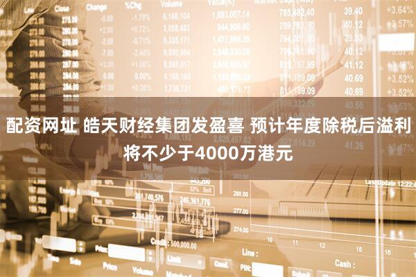 配资网址 皓天财经集团发盈喜 预计年度除税后溢利将不少于4000万港元