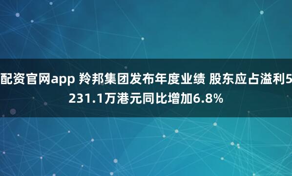 配资官网app 羚邦集团发布年度业绩 股东应占溢利5231.1万港元同比增加6.8%