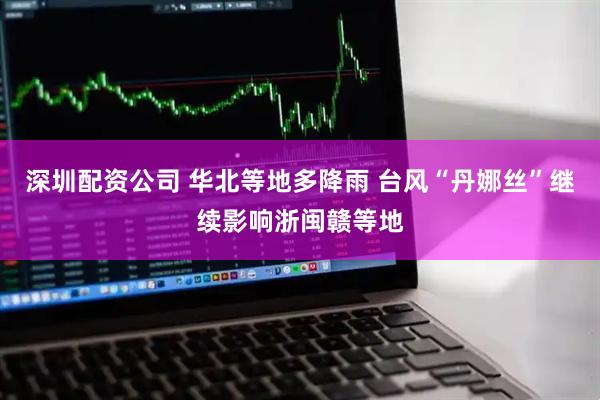 深圳配资公司 华北等地多降雨 台风“丹娜丝”继续影响浙闽赣等地