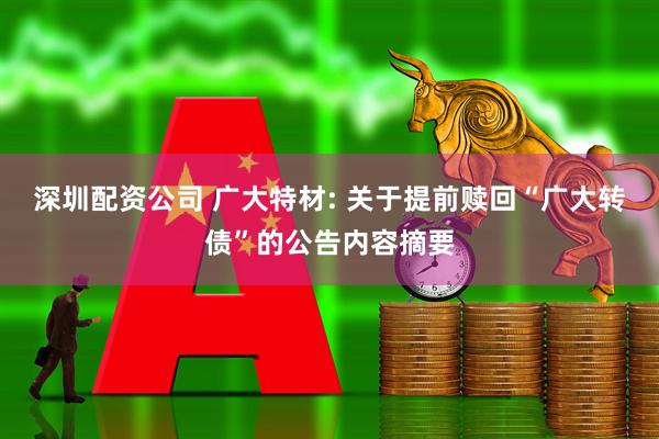 深圳配资公司 广大特材: 关于提前赎回“广大转债”的公告内容摘要