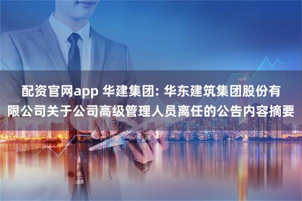 配资官网app 华建集团: 华东建筑集团股份有限公司关于公司高级管理人员离任的公告内容摘要
