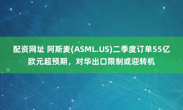 配资网址 阿斯麦(ASML.US)二季度订单55亿欧元超预期，对华出口限制或迎转机