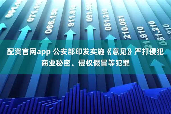 配资官网app 公安部印发实施《意见》严打侵犯商业秘密、侵权假冒等犯罪