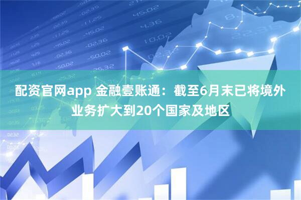 配资官网app 金融壹账通：截至6月末已将境外业务扩大到20个国家及地区