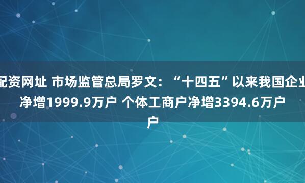 配资网址 市场监管总局罗文：“十四五”以来我国企业净增1999.9万户 个体工商户净增3394.6万户