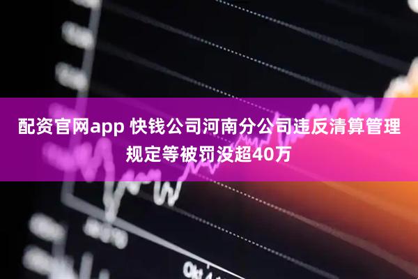 配资官网app 快钱公司河南分公司违反清算管理规定等被罚没超40万