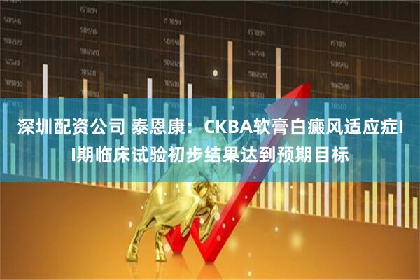 深圳配资公司 泰恩康：CKBA软膏白癜风适应症II期临床试验初步结果达到预期目标