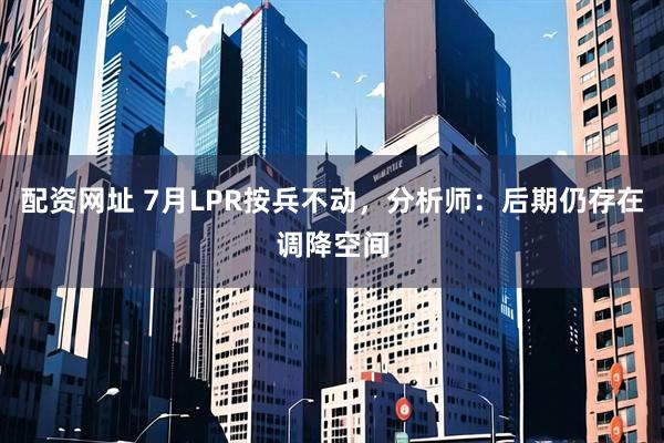 配资网址 7月LPR按兵不动，分析师：后期仍存在调降空间
