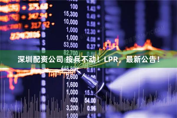 深圳配资公司 按兵不动！LPR，最新公告！