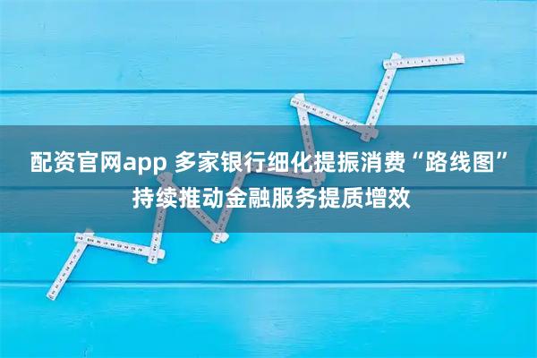 配资官网app 多家银行细化提振消费“路线图” 持续推动金融服务提质增效