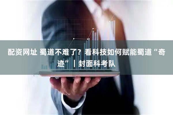 配资网址 蜀道不难了？看科技如何赋能蜀道“奇迹”｜封面科考队