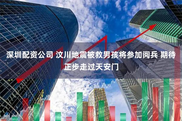 深圳配资公司 汶川地震被救男孩将参加阅兵 期待正步走过天安门