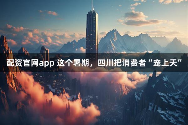 配资官网app 这个暑期，四川把消费者“宠上天”