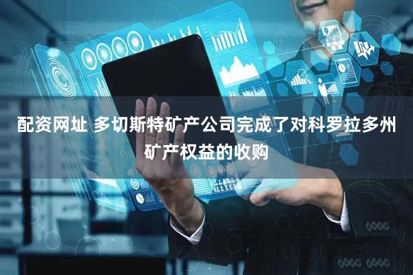 配资网址 多切斯特矿产公司完成了对科罗拉多州矿产权益的收购