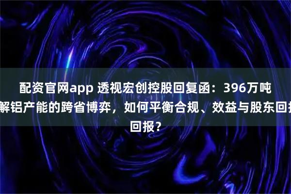 配资官网app 透视宏创控股回复函：396万吨电解铝产能的跨省博弈，如何平衡合规、效益与股东回报？