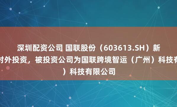 深圳配资公司 国联股份（603613.SH）新增一起对外投资，被投资公司为国联跨境智运（广州）科技有限公司