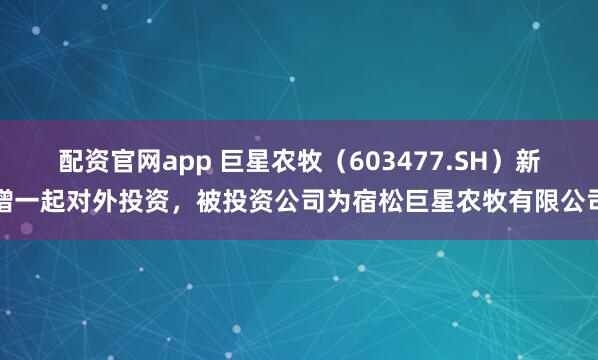 配资官网app 巨星农牧（603477.SH）新增一起对外投资，被投资公司为宿松巨星农牧有限公司