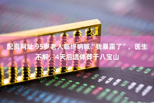 配资网址 95岁老人临终呐喊“我暴露了”，医生不解，4天后遗体葬于八宝山