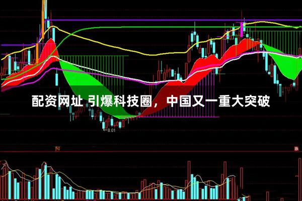 配资网址 引爆科技圈，中国又一重大突破