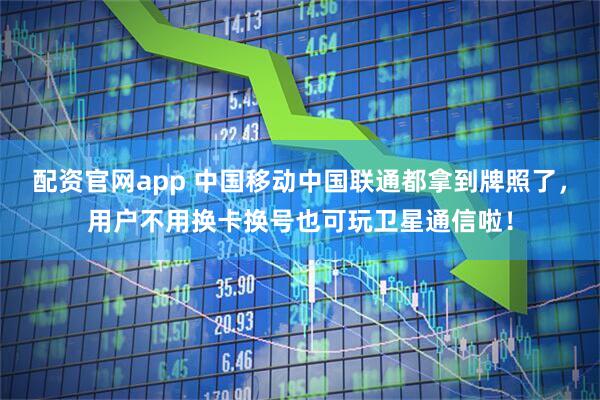 配资官网app 中国移动中国联通都拿到牌照了，用户不用换卡换号也可玩卫星通信啦！