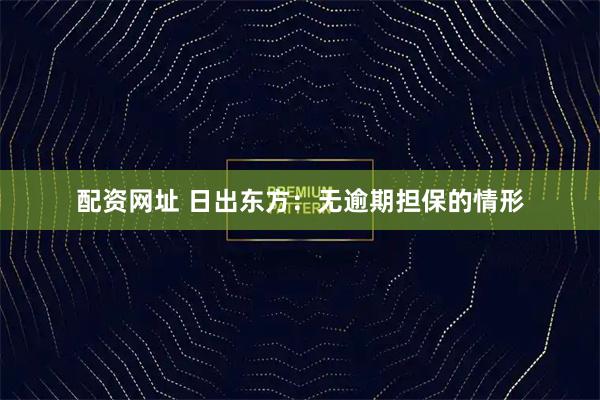 配资网址 日出东方：无逾期担保的情形
