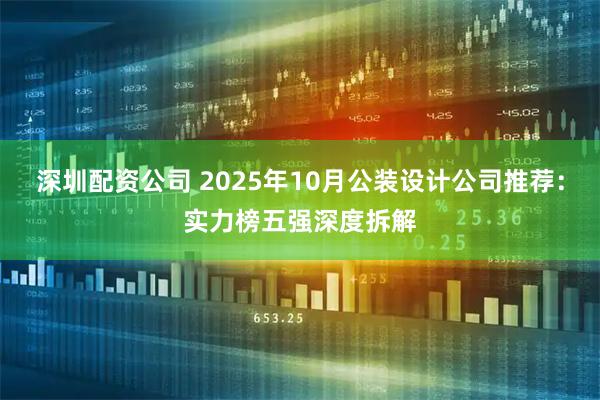 深圳配资公司 2025年10月公装设计公司推荐：实力榜五强深度拆解