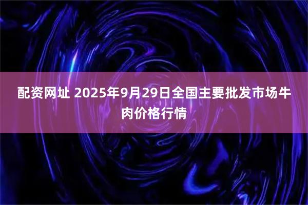 配资网址 2025年9月29日全国主要批发市场牛肉价格行情