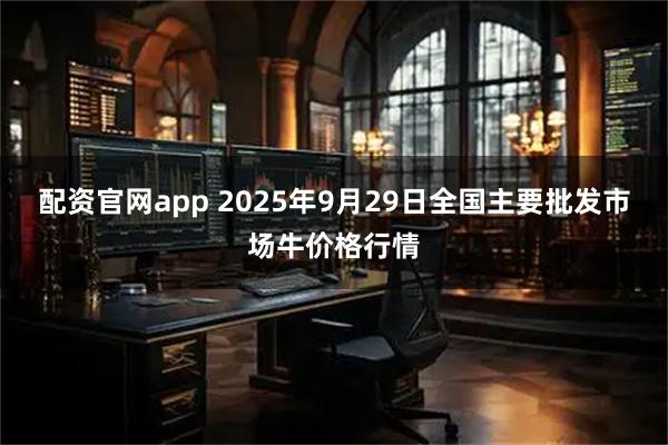 配资官网app 2025年9月29日全国主要批发市场牛价格行情