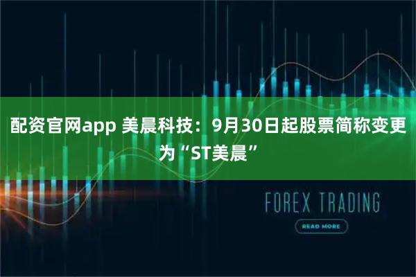 配资官网app 美晨科技：9月30日起股票简称变更为“ST美晨”