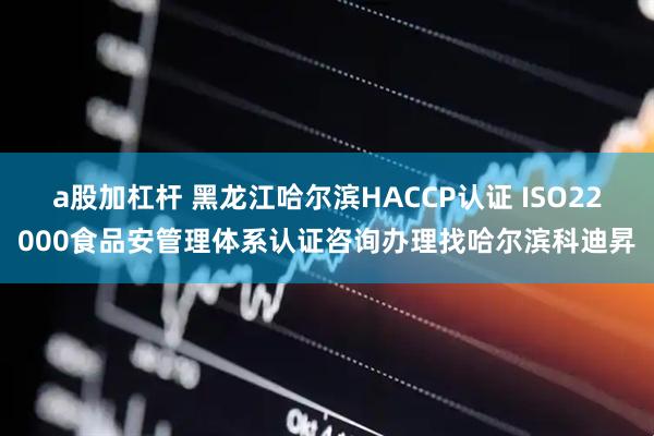 a股加杠杆 黑龙江哈尔滨HACCP认证 ISO22000食品安管理体系认证咨询办理找哈尔滨科迪昇