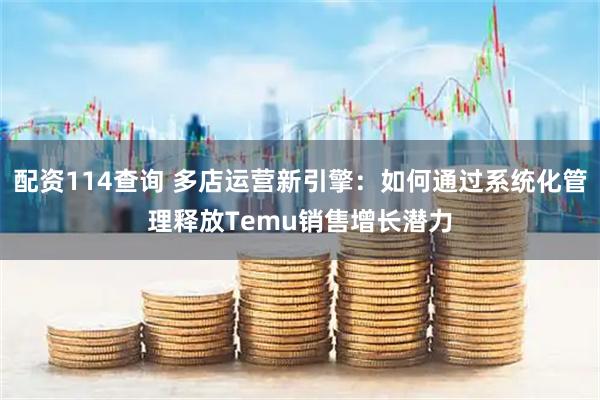 配资114查询 多店运营新引擎：如何通过系统化管理释放Temu销售增长潜力