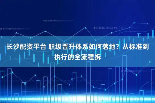 长沙配资平台 职级晋升体系如何落地？从标准到执行的全流程拆