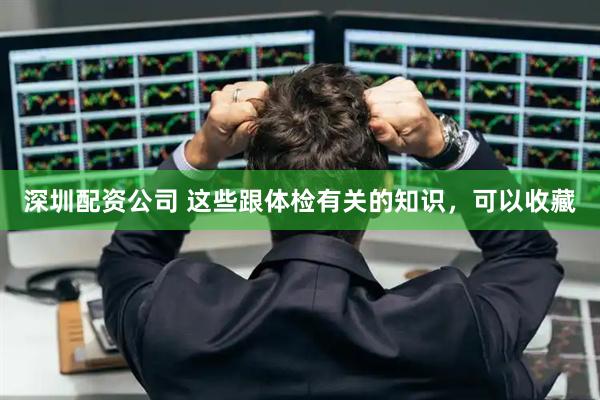 深圳配资公司 这些跟体检有关的知识，可以收藏
