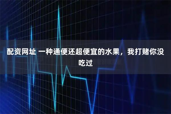 配资网址 一种通便还超便宜的水果，我打赌你没吃过